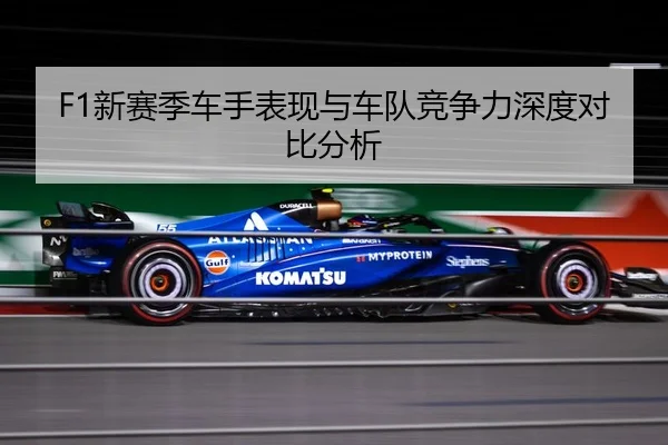 F1新赛季车手表现与车队竞争力深度对比分析